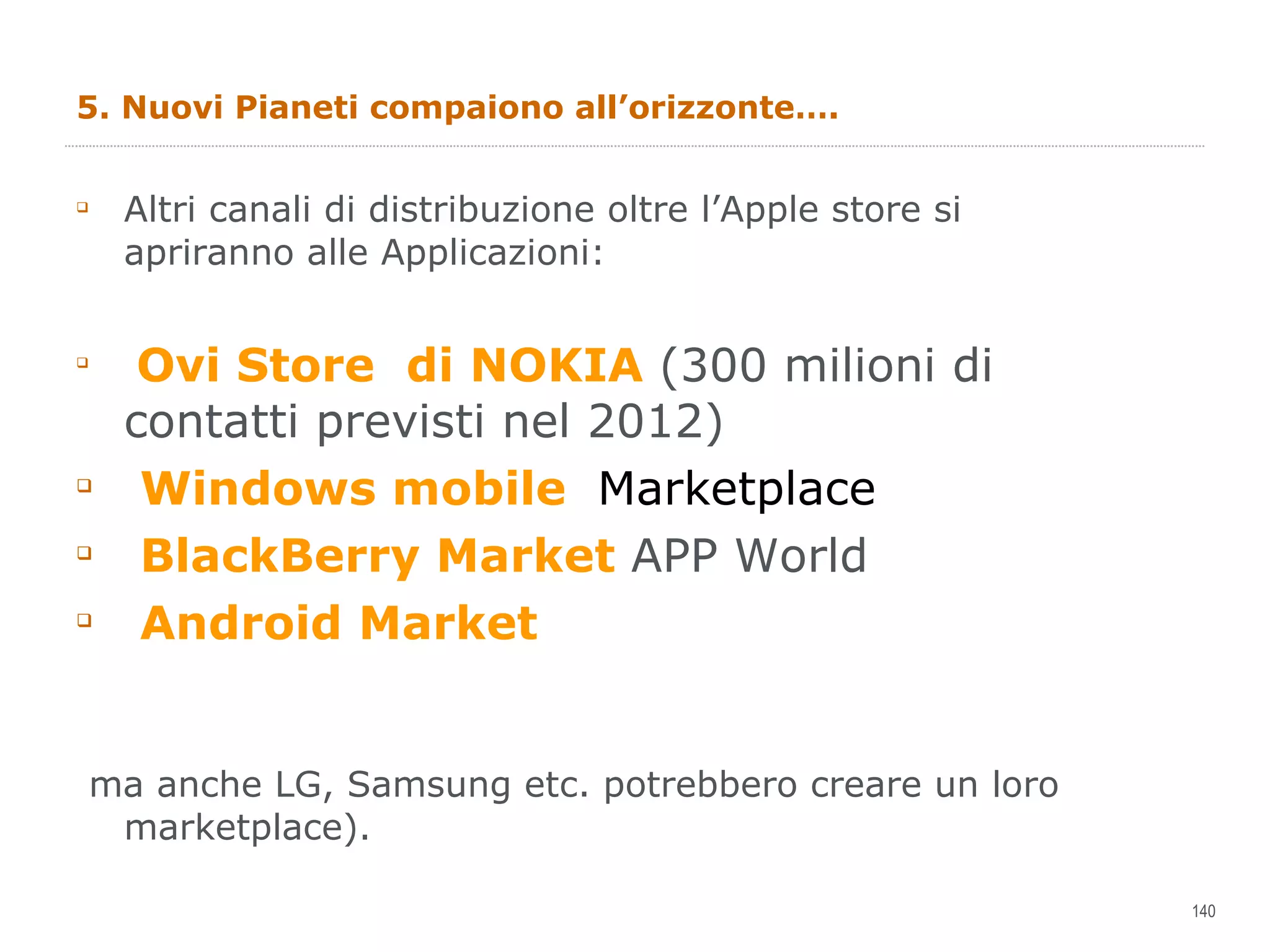 5. Nuovi Pianeti compaiono all’orizzonte…. Altri canali di distribuzione oltre l’Apple store si apriranno alle Applicazioni: Ovi Store  di NOKIA  (300 milioni di contatti previsti nel 2012) Windows mobile  Marketplace BlackBerry Market  APP World Android Market ma anche LG, Samsung etc. potrebbero creare un loro marketplace). 