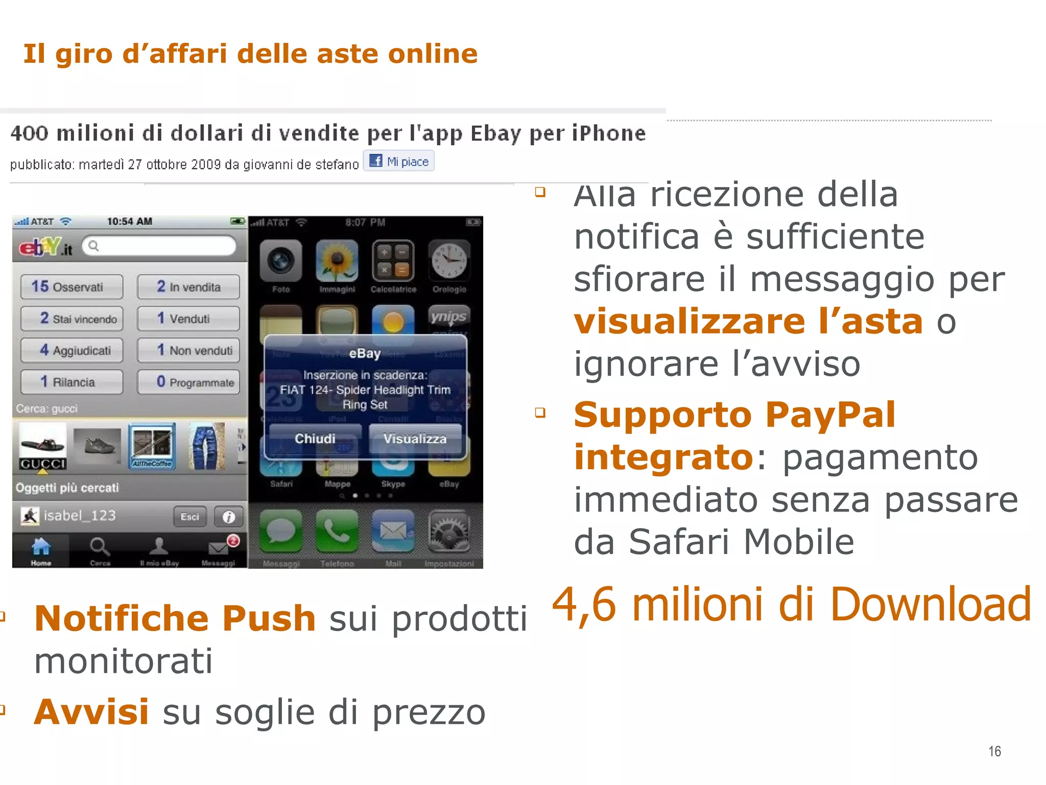 Il giro d’affari delle aste online  Notifiche Push  sui prodotti monitorati Avvisi  su soglie di prezzo Alla ricezione della notifica è sufficiente sfiorare il messaggio per  visualizzare l’asta  o ignorare l’avviso Supporto PayPal integrato : pagamento immediato senza passare da Safari Mobile 4,6 milioni di Download 