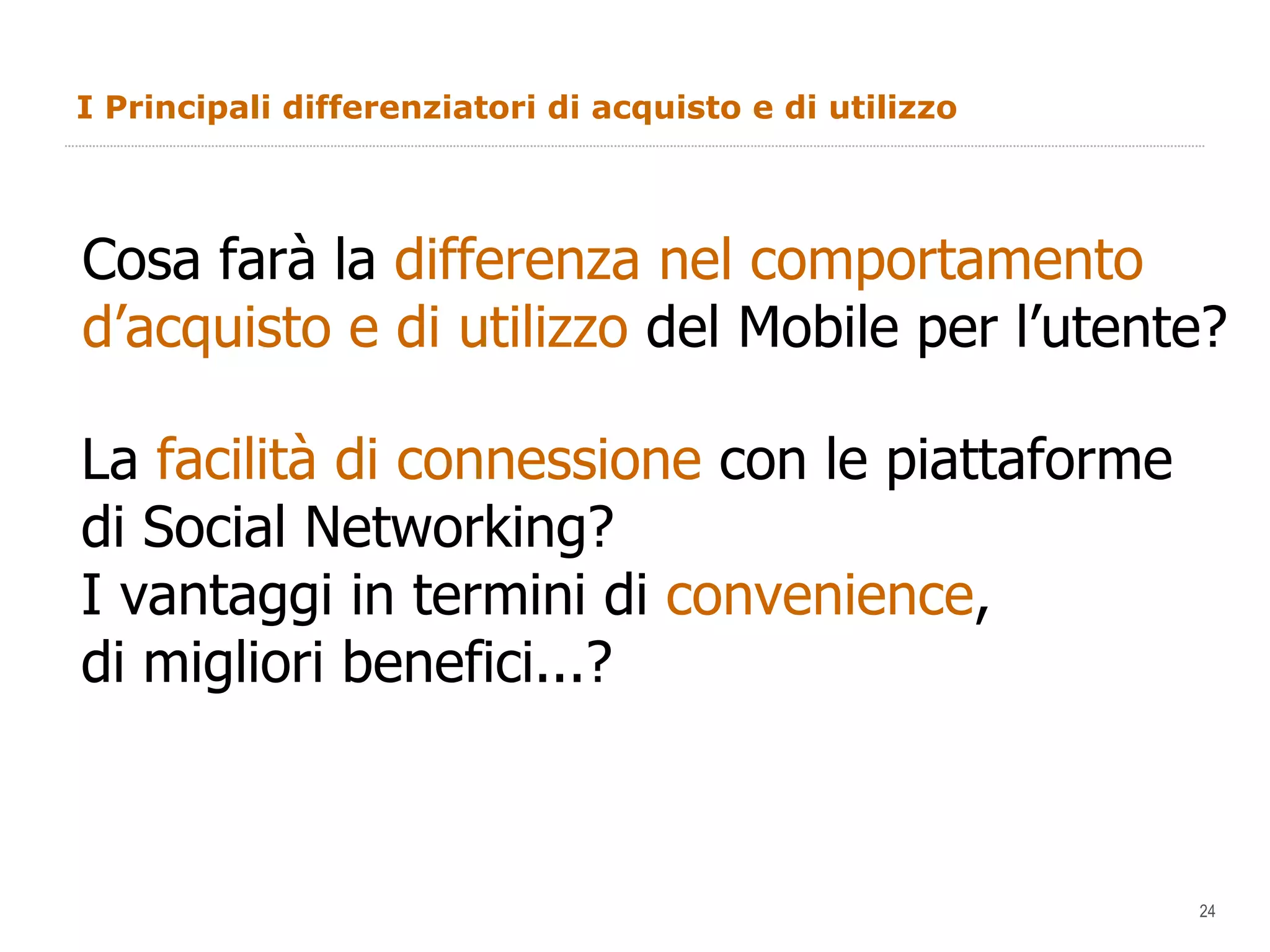 I Principali differenziatori di acquisto e di utilizzo Cosa farà la  differenza nel comportamento d’acquisto e di utilizzo  del Mobile per l’utente?  La  facilità di connessione  con le piattaforme  di Social Networking? I vantaggi in termini di  convenience ,  di migliori benefici...?  