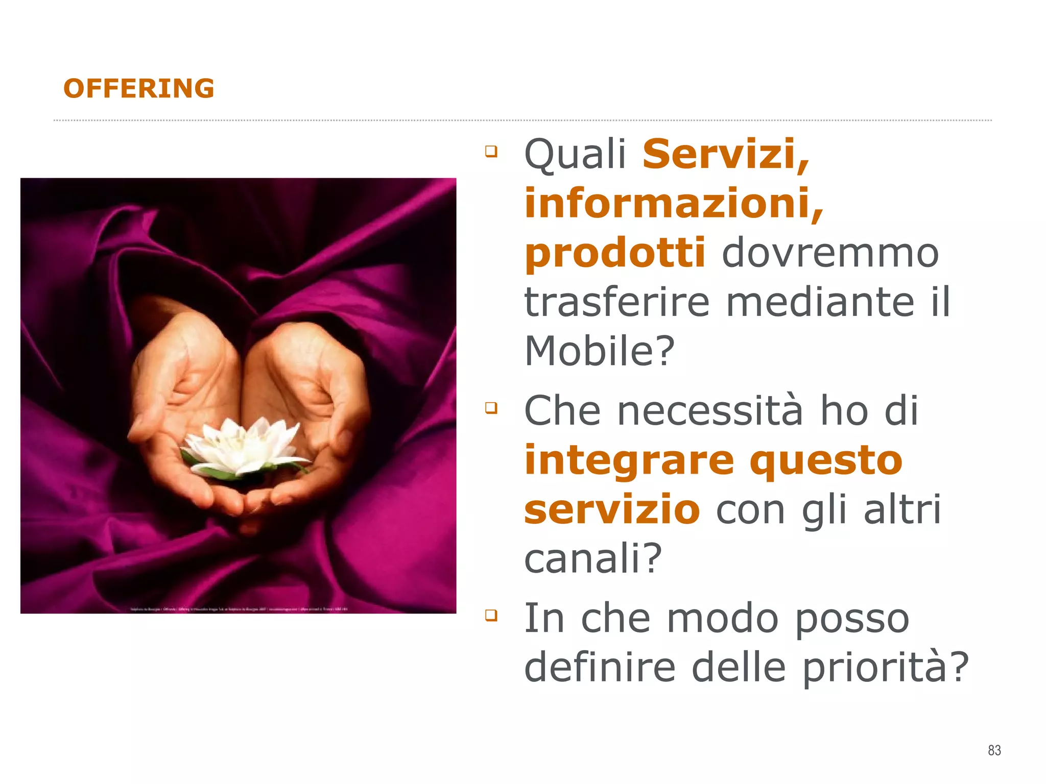 OFFERING Quali  Servizi, informazioni, prodotti  dovremmo trasferire mediante il Mobile? Che necessità ho di  integrare questo servizio  con gli altri canali? In che modo posso definire delle priorità? 