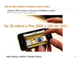 Più di 100 milioni di iPhone entro il 2011 Da 30 milioni a fine 2009 a 100 nel 2011 Katy Huberty, analista a Morgan Stanley 