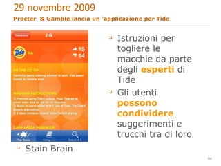 Procter  & Gamble lancia un ‘applicazione per Tide Istruzioni per togliere le macchie da parte degli  esperti  di Tide Gli utenti  possono condividere  suggerimenti e trucchi tra di loro Stain Brain 29 novembre 2009 