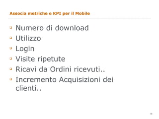 Associa metriche e KPI per il Mobile Numero di download Utilizzo Login Visite ripetute Ricavi da Ordini ricevuti.. Incremento Acquisizioni dei clienti.. 
