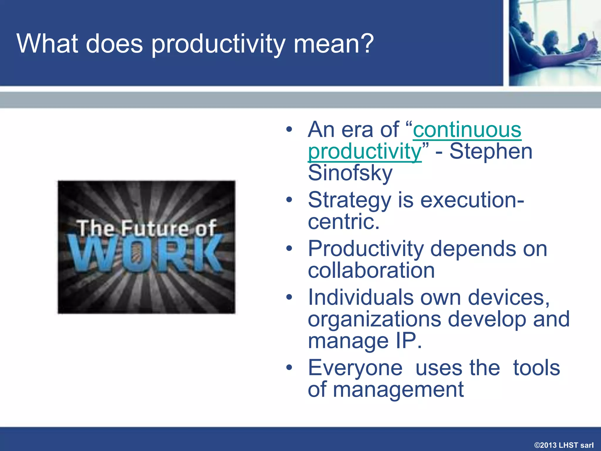 What does productivity mean?
• An era of “continuous
productivity” - Stephen
Sinofsky
• Strategy is executioncentric.
• Productivity depends on
collaboration
• Individuals own devices,
organizations develop and
manage IP.
• Everyone uses the tools
of management
©2013 LHST sarl

 