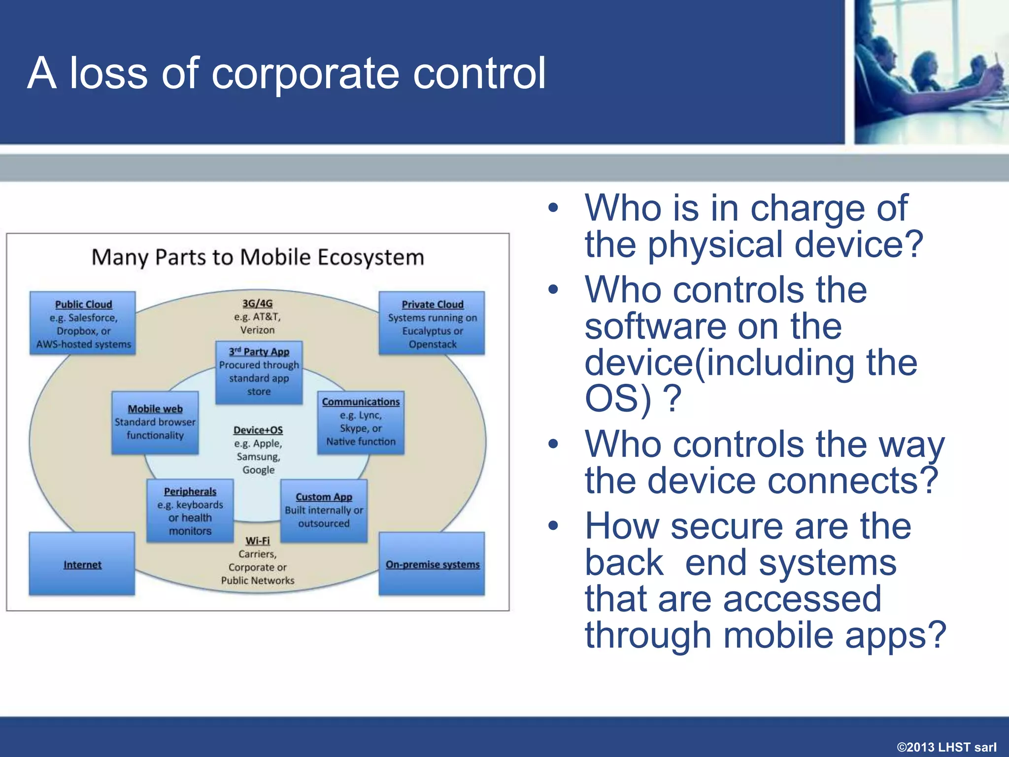 A loss of corporate control
• Who is in charge of
the physical device?
• Who controls the
software on the
device(including the
OS) ?
• Who controls the way
the device connects?
• How secure are the
back end systems
that are accessed
through mobile apps?
©2013 LHST sarl

 