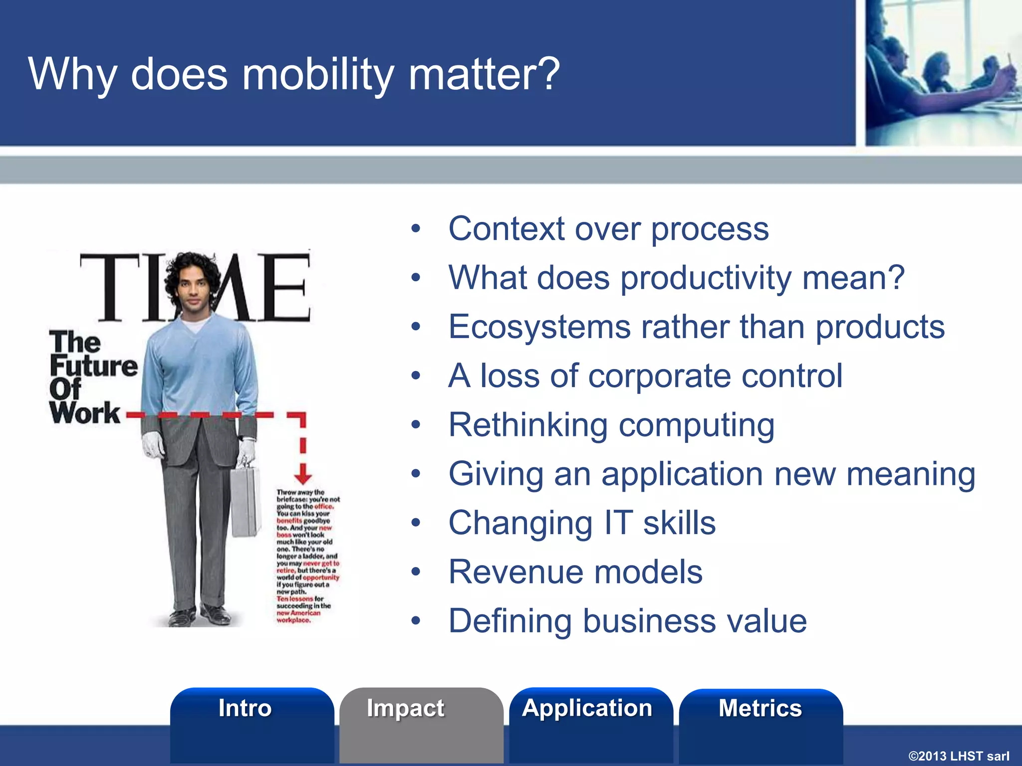Why does mobility matter?
•
•
•
•
•
•
•
•
•
Intro

Impact

Context over process
What does productivity mean?
Ecosystems rather than products
A loss of corporate control
Rethinking computing
Giving an application new meaning
Changing IT skills
Revenue models
Defining business value
Application

Metrics
©2013 LHST sarl

 