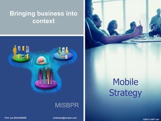 Bringing business into
context

Mobile
Strategy
MISBPR
Prof. Lee SCHLENKER

schlenker@em-lyon.com

©2013 LHST sarl

 