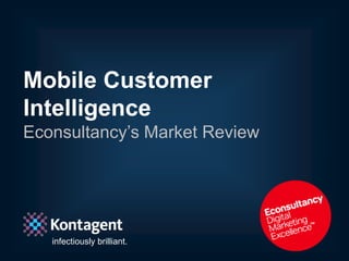 Mobile Customer
Intelligence
Econsultancy’s Market Review




   infectiously brilliant.
   In association with Econsultancy   @MarketingStefan
 