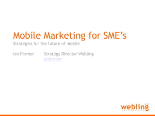 Webling Interactive Mobile Marketing for SME’s Strategies for the future of mobile Ian Farmer	Strategy Director Webling @ifarmer 