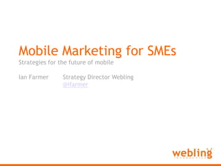 Webling Interactive,[object Object],Mobile Marketing for SMEs,[object Object],Strategies for the future of mobile,[object Object],Ian Farmer	Strategy Director Webling,[object Object],@ifarmer,[object Object]