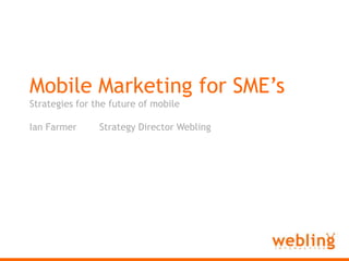 Webling Interactive Mobile Marketing for SME’s Strategies for the future of mobile Ian Farmer	Strategy Director Webling 