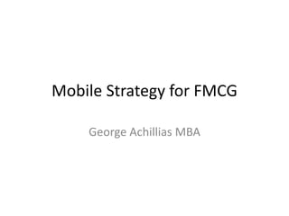 Mobile Strategy for FMCG 
George Achillias MBA 
 