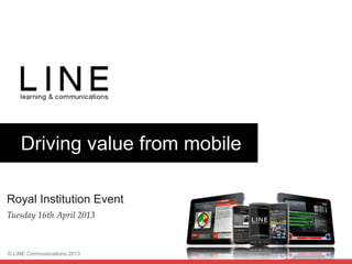 Slide 1
© LINE Communications 2013
Driving value from mobile
Royal Institution Event
Tuesday 16th April 2013!
 