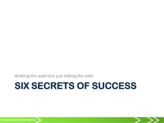www.towardsmaturity.org
SIX SECRETS OF SUCCESS
Walking	
  the	
  walk	
  (not	
  just	
  talking	
  the	
  talk)	
  
 