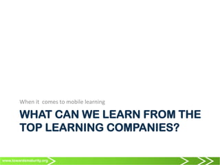 www.towardsmaturity.org
WHAT CAN WE LEARN FROM THE
TOP LEARNING COMPANIES?
When	
  it	
  	
  comes	
  to	
  mobile	
  learning	
  
 