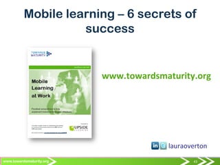 43	
  43	
  www.towardsmaturity.org 43	
  
Mobile learning – 6 secrets of
success
www.towardsmaturity.org	
  
	
  
	
  
lauraovertonn	
  
 