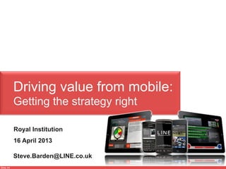 Slide 44
Driving value from mobile:
Getting the strategy right
Steve.Barden@LINE.co.uk
Royal Institution
16 April 2013
 