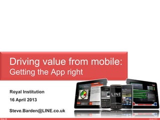 Slide 48 January 2013
Driving value from mobile:
Getting the App right
Steve.Barden@LINE.co.uk
Royal Institution
16 April 2013
 
