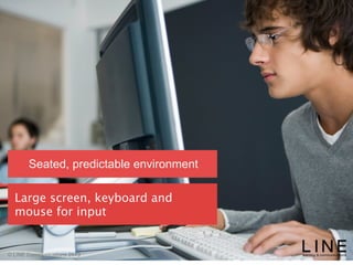 Slide 58 January 2013
© LINE Communications 2013
Seated, predictable environment
Large screen, keyboard and
mouse for input
 
