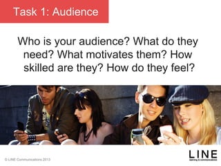 Slide 62 January 2013
© LINE Communications 2013
Task 1: Audience
Who is your audience? What do they
need? What motivates them? How
skilled are they? How do they feel?
 