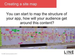 Slide 65 January 2013
© LINE Communications 2013
Creating a site map
You can start to map the structure of
your app, how will your audience get
around this content?
 