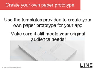 Slide 69 January 2013
© LINE Communications 2013
Create your own paper prototype
Use the templates provided to create your
own paper prototype for your app.
Make sure it still meets your original
audience needs!
 