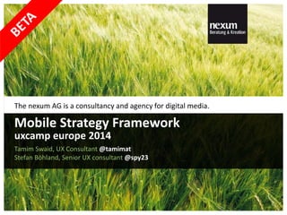 The nexum AG is a consultancy and agency for digital media.
Tamim Swaid, UX Consultant @tamimat
Stefan Böhland, Senior UX consultant @spy23
Mobile Strategy Framework
uxcamp europe 2014
 