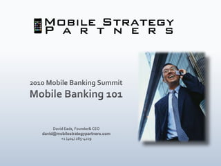 2010 Mobile Banking Summit Mobile Banking 101 David Eads, Founder & CEO david@mobilestrategypartners.com +1 (404) 285-4219  