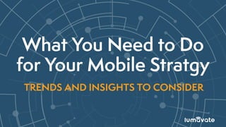 What You Need to Do
for Your Mobile Stratgy
TRENDS AND INSIGHTS TO CONSIDER
 