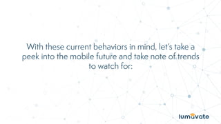 With these current behaviors in mind, let’s take a
peek into the mobile future and take note of trends
to watch for:
 