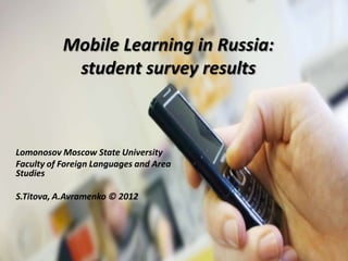 Mobile Learning in Russia:
            student survey results



Lomonosov Moscow State University
Faculty of Foreign Languages and Area
Studies

S.Titova, A.Avramenko © 2012
 