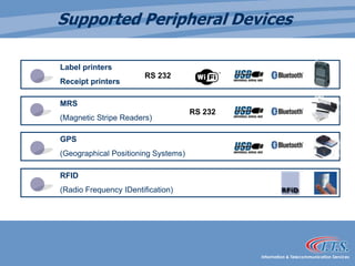 Supported Peripheral DevicesLabel printersReceipt printersRS 232MRS 	(Magnetic Stripe Readers)RS 232GPS	(Geographical Positioning Systems)RFID	(Radio Frequency IDentification)