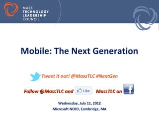 Mobile: The Next Generation

      Tweet it out! @MassTLC #NextGen

Follow @MassTLC and               MassTLC on

              Wednesday, July 11, 2012
           Microsoft NERD, Cambridge, MA
 