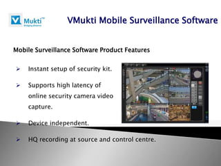 VMukti Mobile Surveillance Software


Mobile Surveillance Software Product Features


   Instant setup of security kit.

   Supports high latency of
    online security camera video
    capture.

   Device independent.

   HQ recording at source and control centre.
 