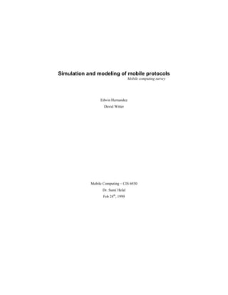 Simulation and modeling of mobile protocols
                                    Mobile computing survey




                 Edwin Hernandez
                   David Witter




            Mobile Computing – CIS 6930
                  Dr. Sumi Helal
                   Feb 24th, 1999
 