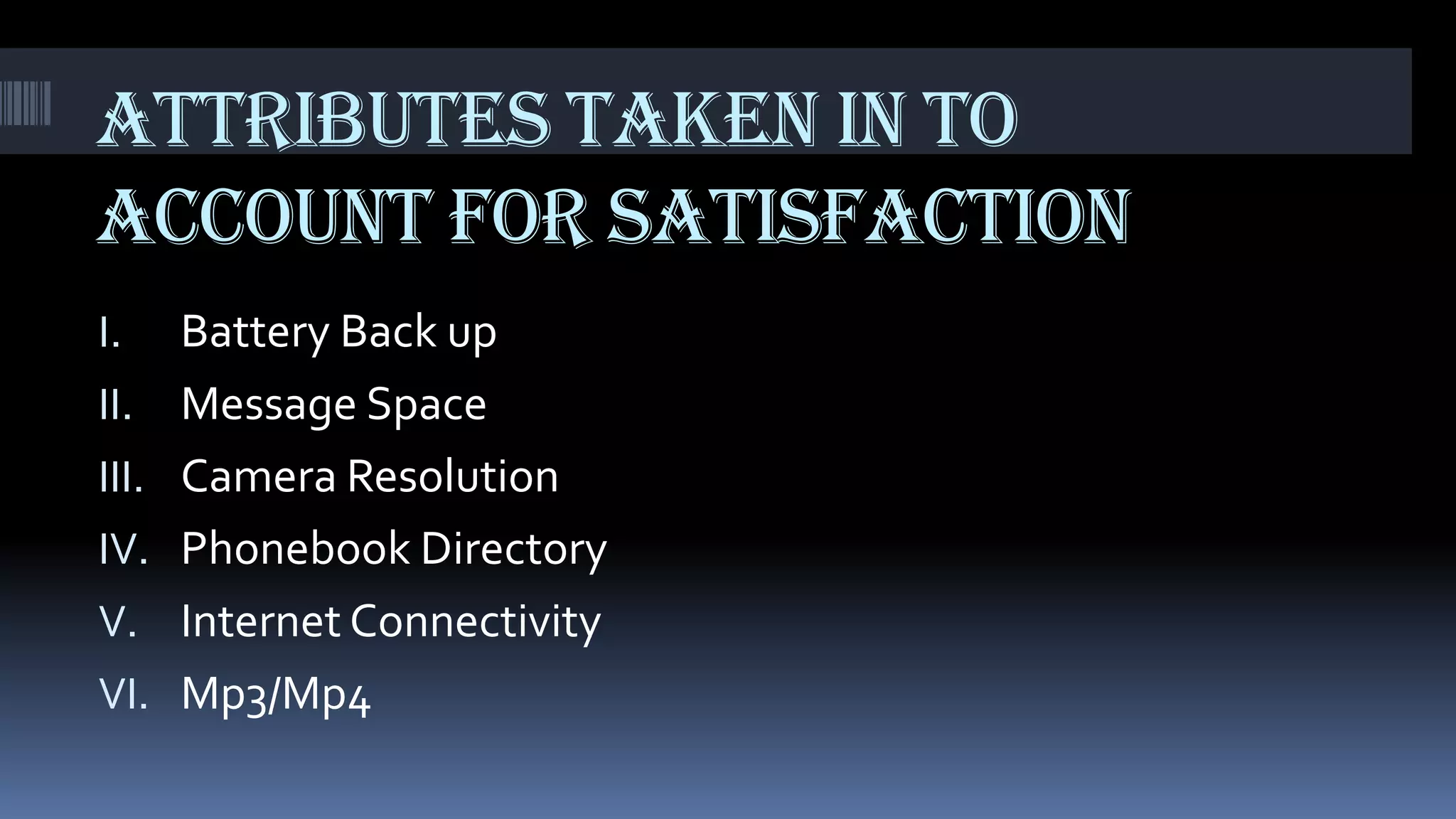 ATTRIBUTES TAKEN IN TO
ACCOUNT For satisfaction
I.     Battery Back up
II.    Message Space
III.   Camera Resolution
IV.    Phonebook Directory
V.     Internet Connectivity
VI.    Mp3/Mp4
 
