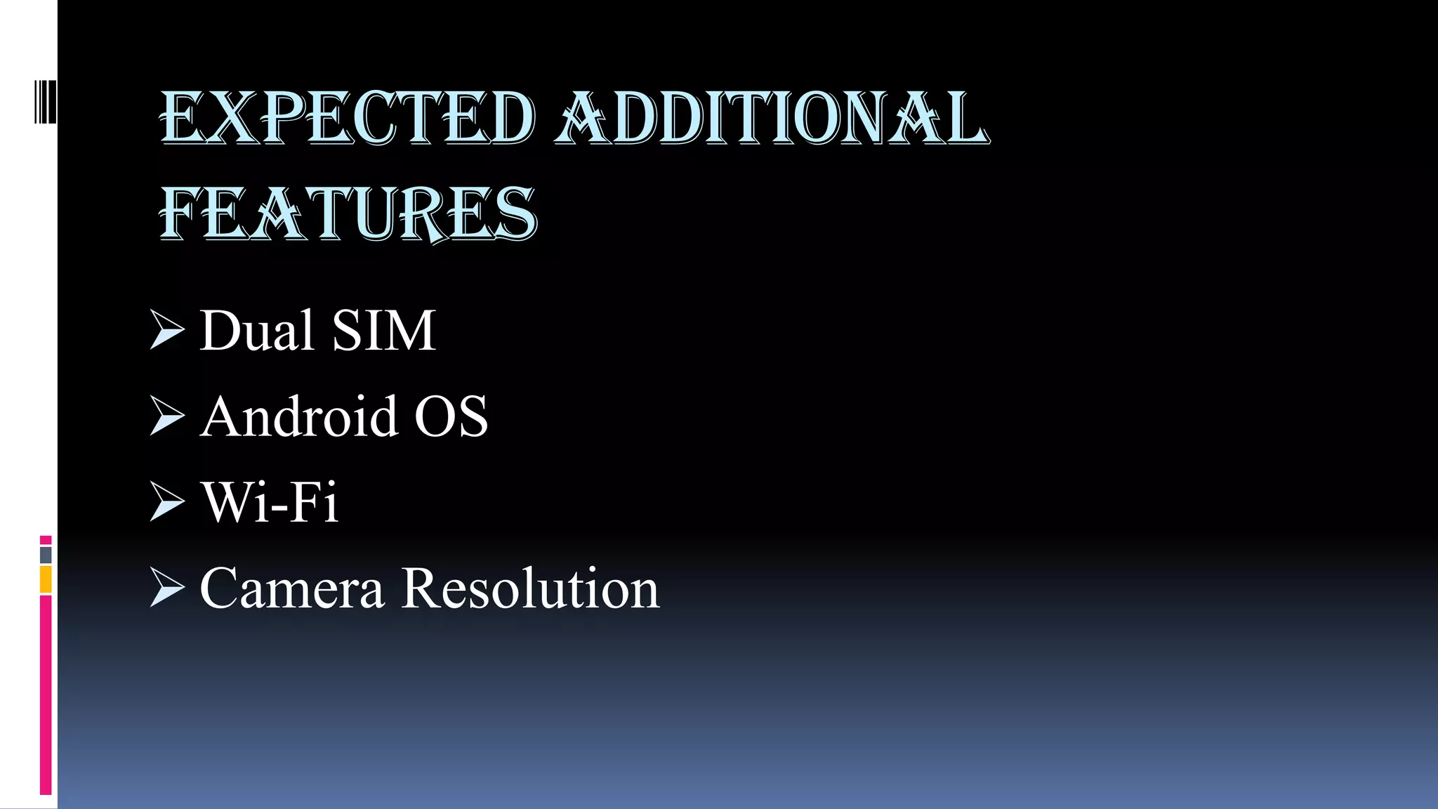 Expected additional
features
 Dual SIM
 Android OS
 Wi-Fi
 Camera Resolution
 