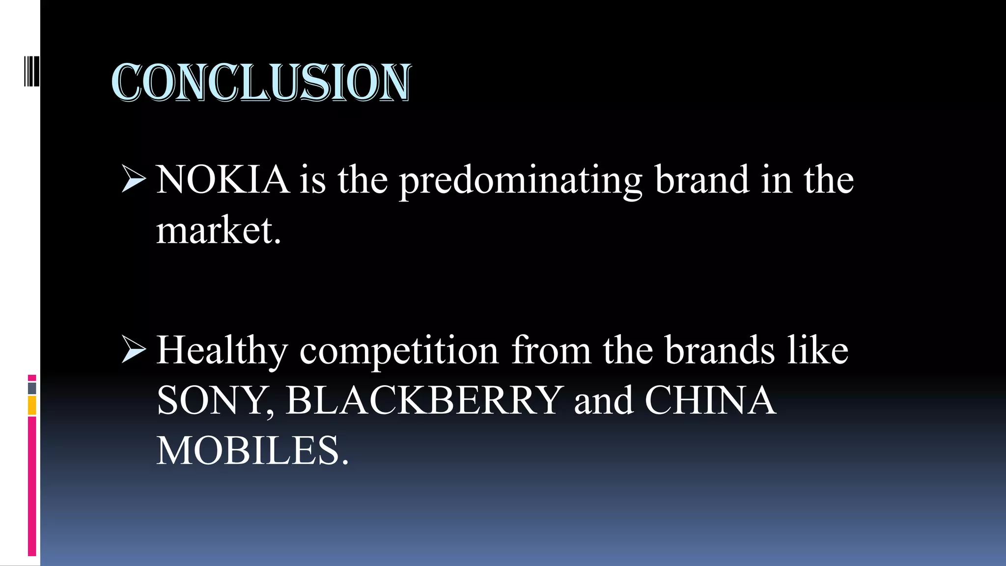 CONCLUSION
 NOKIA is the predominating brand in the
  market.

 Healthy competition from the brands like
  SONY, BLACKBERRY and CHINA
  MOBILES.
 