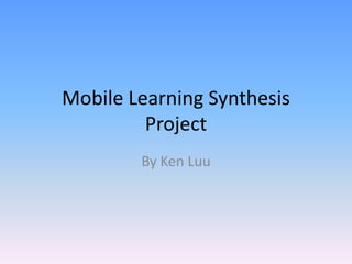 Mobile Learning Synthesis
         Project
        By Ken Luu
 