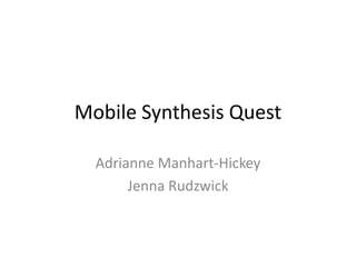 Mobile Synthesis Quest

  Adrianne Manhart-Hickey
       Jenna Rudzwick
 