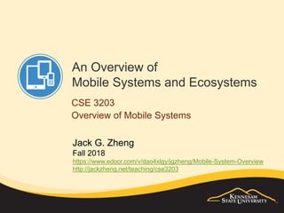 An Overview of
Mobile Systems and Ecosystems
CSE 3203
Overview of Mobile Systems
Jack G. Zheng
Fall 2018
https://www.edocr.com/v/dao4xlgy/jgzheng/Mobile-System-Overview
http://jackzheng.net/teaching/cse3203
 