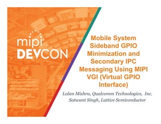 Mobile System
Sideband GPIO
Minimization and
Secondary IPC
Messaging Using MIPI
VGI (Virtual GPIO
Interface)
Lalan Mishra, Qualcomm Technologies, Inc.
Satwant Singh, Lattice Semiconductor
 
