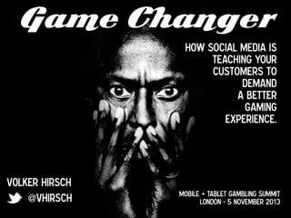Game Changer
How social media is
teaching your
customers to  
demand 
a better 
gaming
experience.

Volker Hirsch
@vhirsch

Mobile + Tablet Gambling Summit
London - 5 November 2013

 