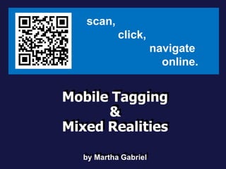 scan,
           click,
                      navigate
                        online.


Mobile Tagging
Mobile Tagging
      &&
Mixed Realities
Mixed Realities
  by Martha Gabriel
  by Martha Gabriel
 