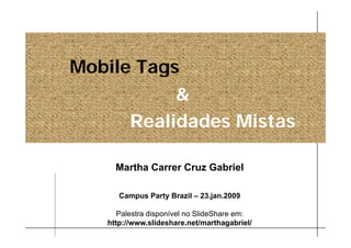 Mobile Tags
           &
      Realidades Mistas

     Martha Carrer Cruz Gabriel

      Campus Party Brazil – 23.jan.2009

      Palestra disponível no SlideShare em:
   http://www.slideshare.net/marthagabriel/
 