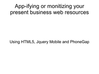 App-ifying or monitizing your present business web resources Using HTML5, Jquery Mobile and PhoneGap 