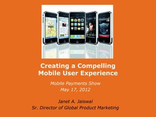 Experience Your Customers
The Leader in Customer Experience Management




                                         Creating a Compelling
                                         Mobile User Experience
                                                           Mobile Payments Show
                                                               May 17, 2012

                                            Janet A. Jaiswal
                               Sr. Director of Global Product Marketing
© 1999 - 2012 Tealeaf Technology, Inc. All Rights Reserved. Confidential and Proprietary.
 