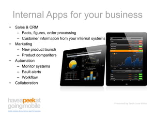 Internal Apps for your businessSales & CRMFacts, figures, order processingCustomer information from your internal systemsMarketingNew product launchProduct comparitorsAutomationMonitor systemsFault alertsWorkflowCollaboration