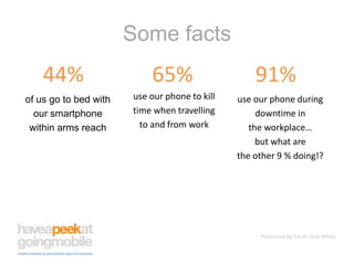 Some facts44%65%91%use our phone to killtime when travellingto and from workof us go to bed withour smartphonewithin arms reachuse our phone duringdowntime in the workplace… but what are the other 9 % doing!?