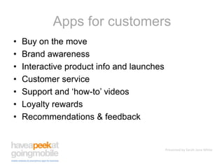 Apps for customersBuy on the moveBrand awarenessInteractive product info and launchesCustomer serviceSupport and ‘how-to’ videosLoyalty rewardsRecommendations & feedback
